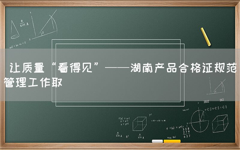  让质量“看得见”——湖南产品合格证规范管理工作取(图1)