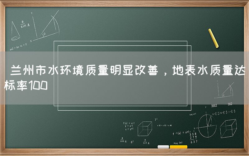  兰州市水环境质量明显改善，地表水质量达标率100(图1)