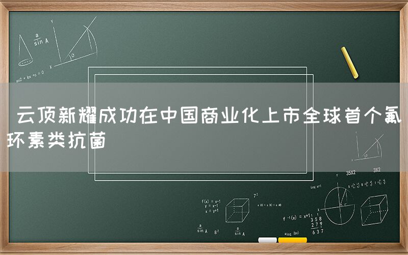  云顶新耀成功在中国商业化上市全球首个氟环素类抗菌(图1)