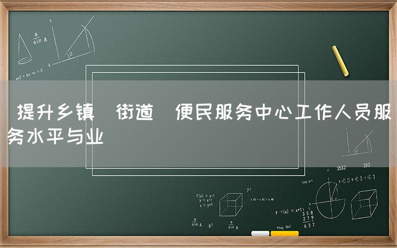  提升乡镇（街道）便民服务中心工作人员服务水平与业(图1)