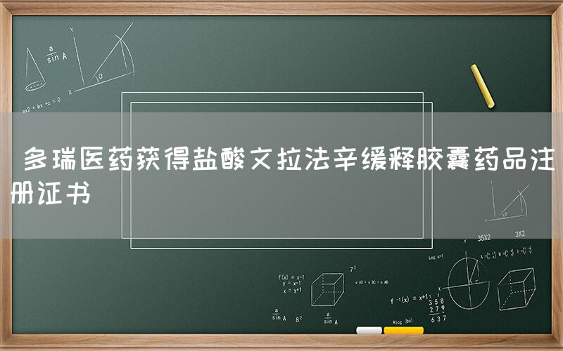  多瑞医药获得盐酸文拉法辛缓释胶囊药品注册证书(图1)