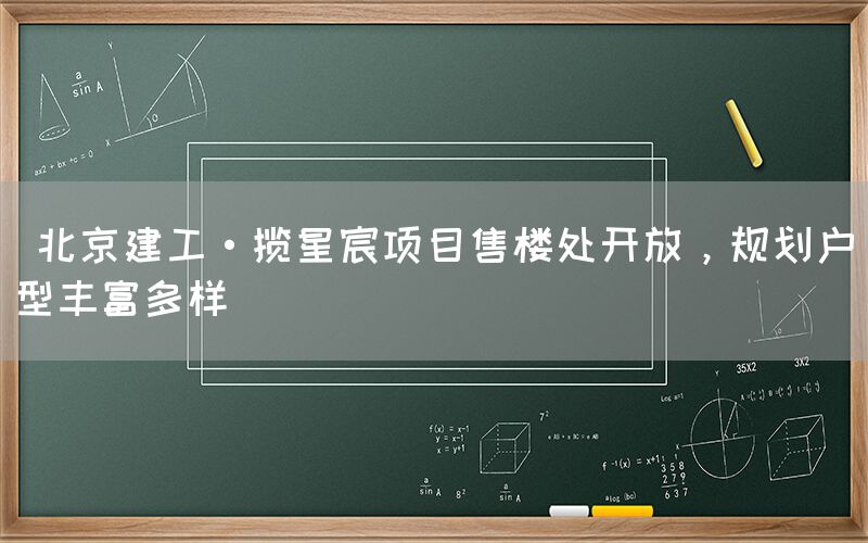  北京建工·揽星宸项目售楼处开放，规划户型丰富多样(图1)