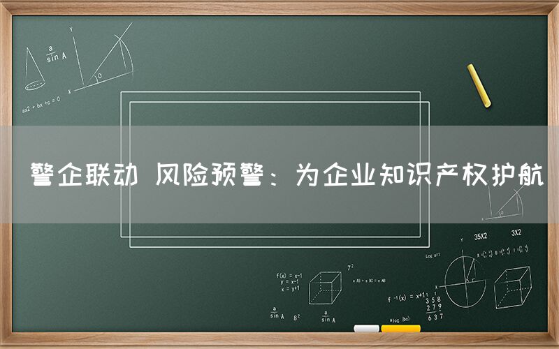  警企联动 风险预警：为企业知识产权护航(图1)