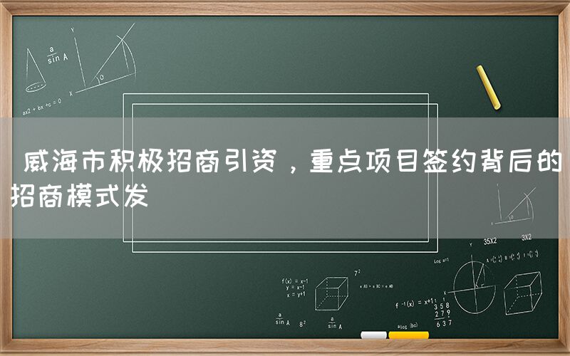  威海市积极招商引资，重点项目签约背后的招商模式发(图1)