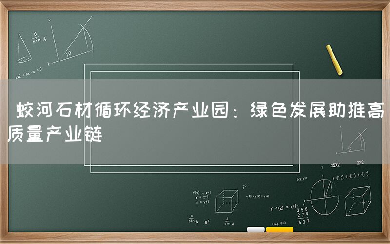  蛟河石材循环经济产业园：绿色发展助推高质量产业链(图1)