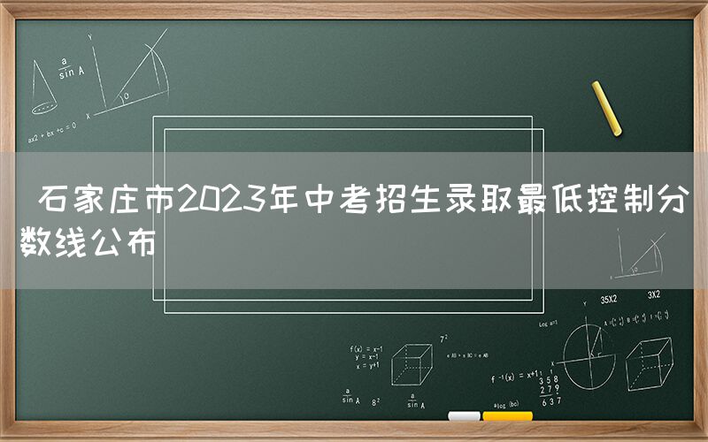  石家庄市2023年中考招生录取最低控制分数线公布(图1)