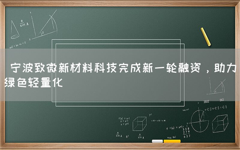  宁波致微新材料科技完成新一轮融资，助力绿色轻量化(图1)