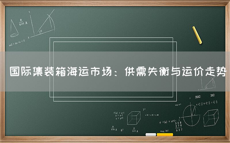  国际集装箱海运市场：供需失衡与运价走势(图1)