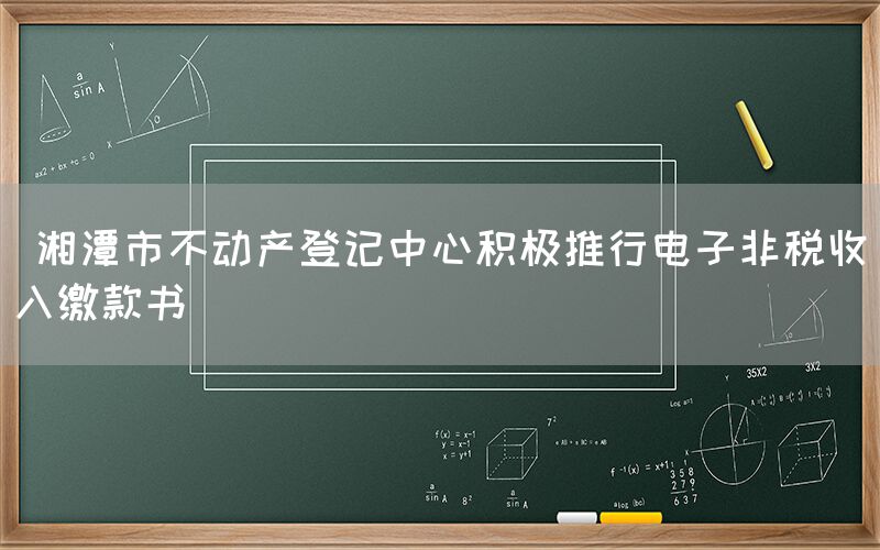  湘潭市不动产登记中心积极推行电子非税收入缴款书(图1)