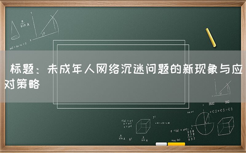  标题：未成年人网络沉迷问题的新现象与应对策略(图1)