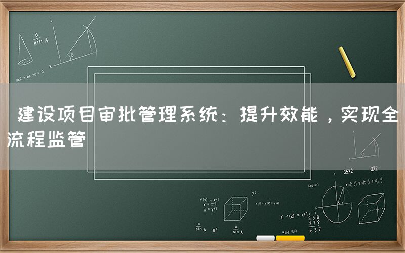  建设项目审批管理系统：提升效能，实现全流程监管(图1)