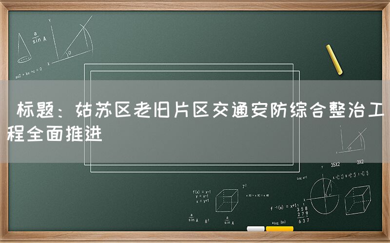  标题：姑苏区老旧片区交通安防综合整治工程全面推进(图1)