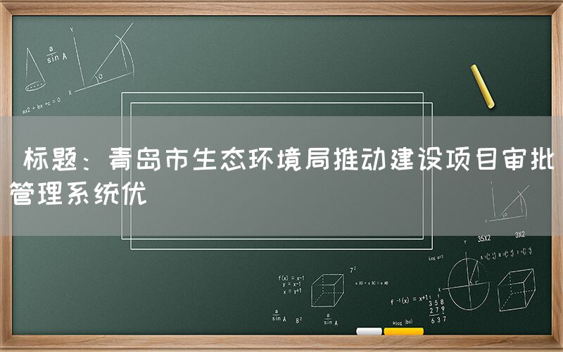  标题：青岛市生态环境局推动建设项目审批管理系统优(图1)