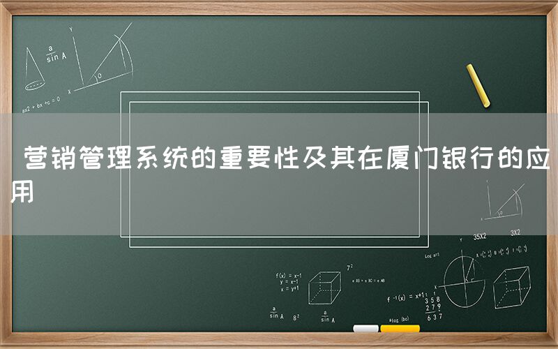  营销管理系统的重要性及其在厦门银行的应用(图1)