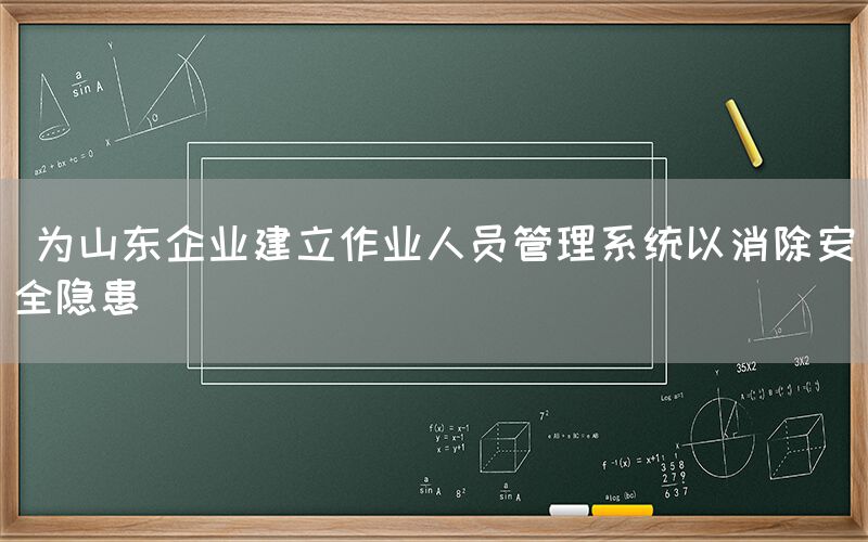  为山东企业建立作业人员管理系统以消除安全隐患(图1)