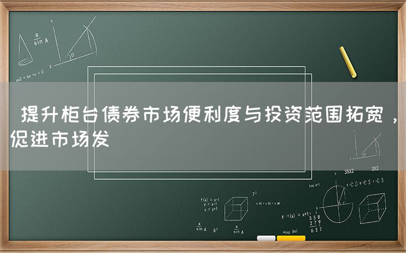  提升柜台债券市场便利度与投资范围拓宽，促进市场发(图1)