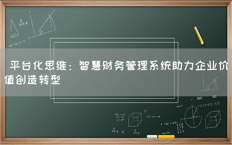  平台化思维：智慧财务管理系统助力企业价值创造转型(图1)