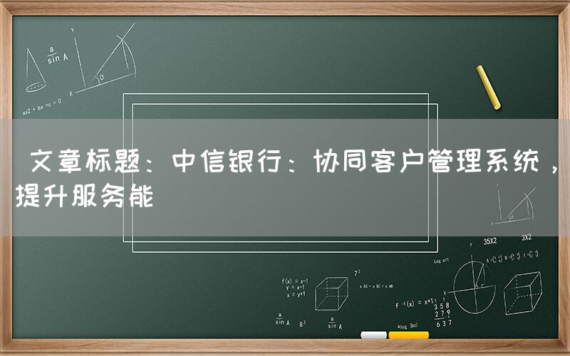  文章标题：中信银行：协同客户管理系统，提升服务能(图1)