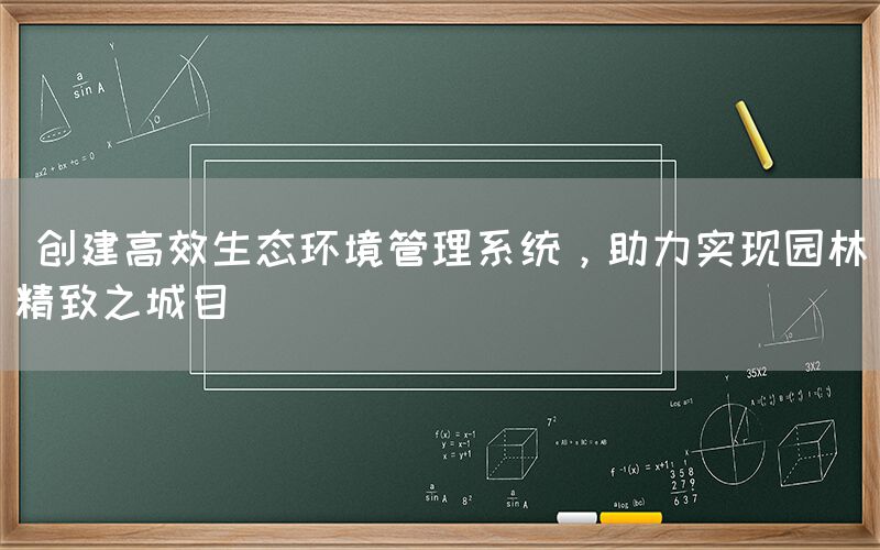  创建高效生态环境管理系统，助力实现园林精致之城目(图1)