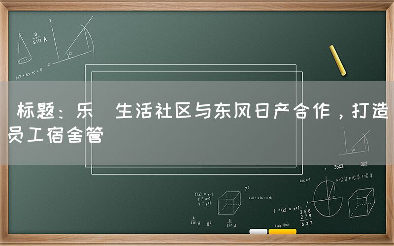  标题：乐璟生活社区与东风日产合作，打造员工宿舍管(图1)