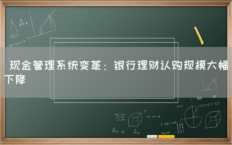  现金管理系统变革：银行理财认购规模大幅下降(图1)