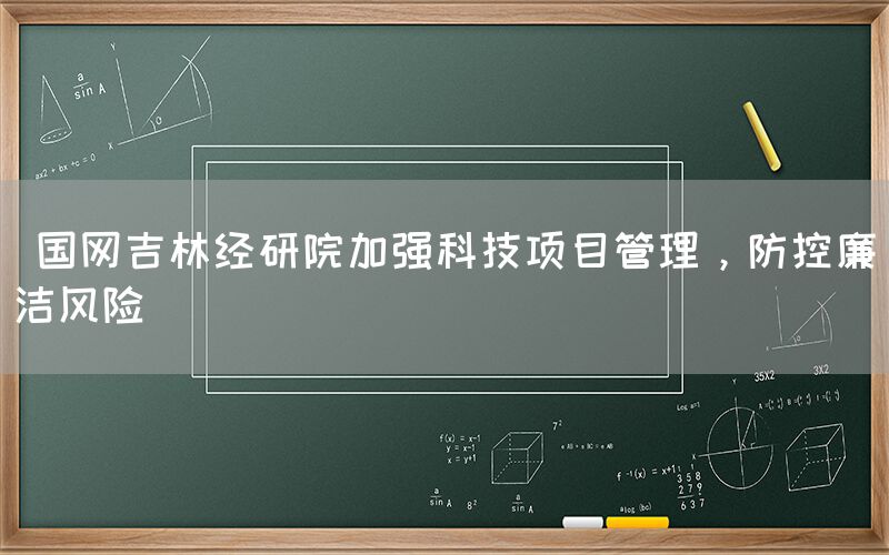  国网吉林经研院加强科技项目管理，防控廉洁风险(图1)